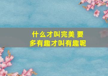 什么才叫完美 要多有趣才叫有趣呢